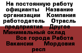 На постоянную работу официанты › Название организации ­ Компания-работодатель › Отрасль предприятия ­ Другое › Минимальный оклад ­ 18 000 - Все города Работа » Вакансии   . Мордовия респ.